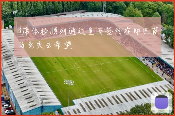 B席体检顺利通过皇马签约在即巴萨马竞失去希望