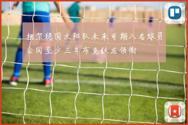 框架稳固太阳队未来可期八名球员合同至少三年布克狄龙领衔