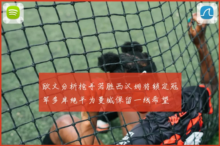欧文分析枪手若胜西汉姆将锁定冠军多库绝平为曼城保留一线希望