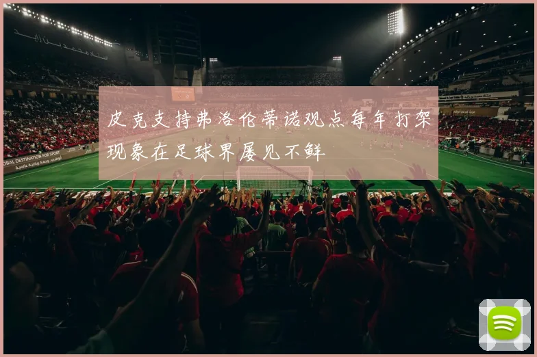 皮克支持弗洛伦蒂诺观点每年打架现象在足球界屡见不鲜