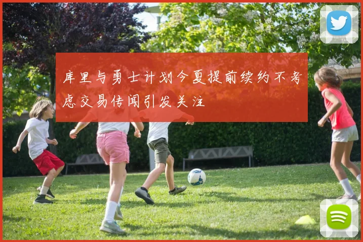 库里与勇士计划今夏提前续约不考虑交易传闻引发关注