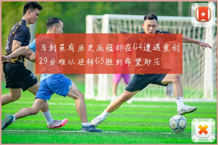 马刺虽有历史底蕴却在G4遭遇重创29分难以逆转G5胜利希望渺茫