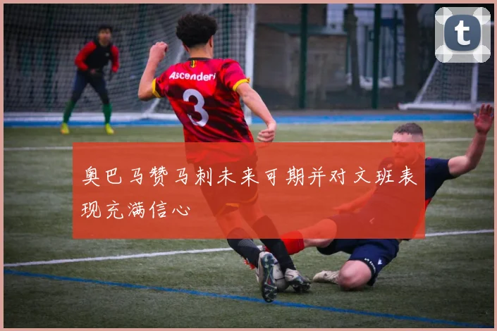 奥巴马赞马刺未来可期并对文班表现充满信心