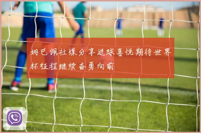 姆巴佩社媒分享进球喜悦期待世界杯征程继续奋勇向前