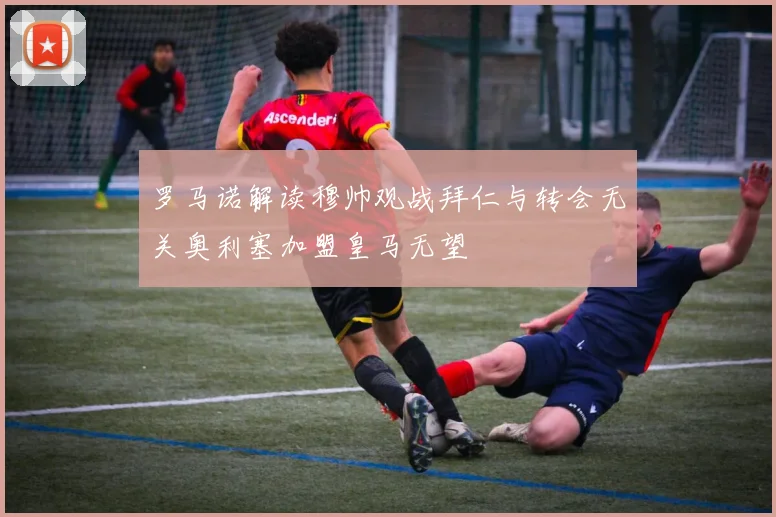 罗马诺解读穆帅观战拜仁与转会无关奥利塞加盟皇马无望
