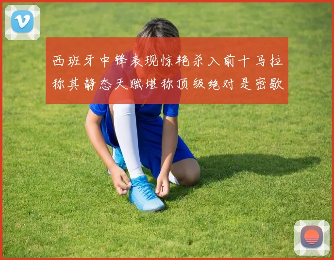 西班牙中锋表现惊艳杀入前十马拉称其静态天赋堪称顶级绝对是密歇根夺冠功臣
