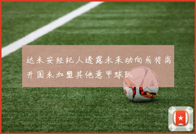 达米安经纪人透露未来动向或将离开国米加盟其他意甲球队