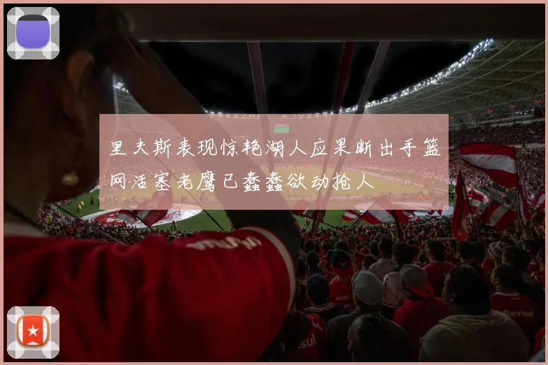 里夫斯表现惊艳湖人应果断出手篮网活塞老鹰已蠢蠢欲动抢人