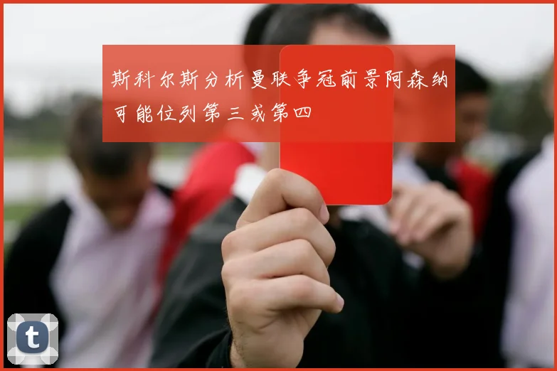 斯科尔斯分析曼联争冠前景阿森纳可能位列第三或第四