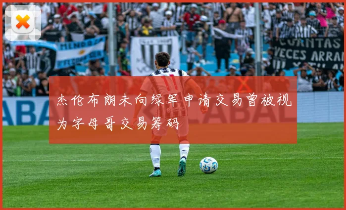 杰伦布朗未向绿军申请交易曾被视为字母哥交易筹码
