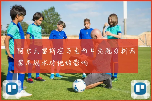 阿尔瓦雷斯在马竞两年无冠分析西蒙尼战术对他的影响