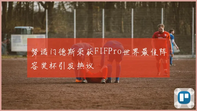 努诺门德斯荣获FIFPro世界最佳阵容奖杯引发热议