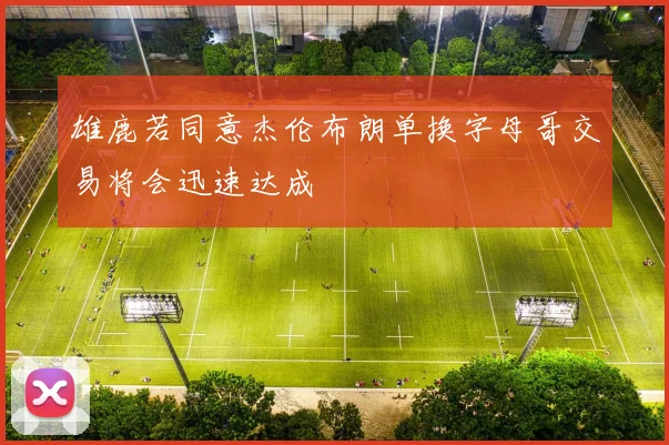 雄鹿若同意杰伦布朗单换字母哥交易将会迅速达成