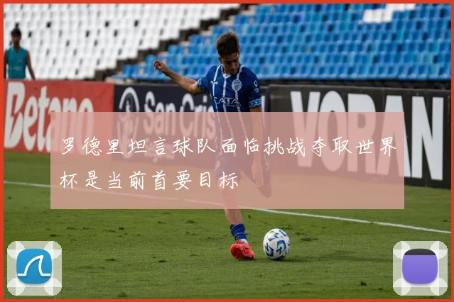 罗德里坦言球队面临挑战夺取世界杯是当前首要目标
