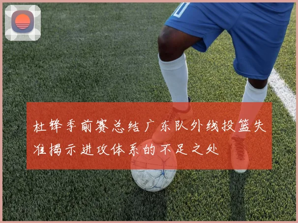 杜锋季前赛总结广东队外线投篮失准揭示进攻体系的不足之处