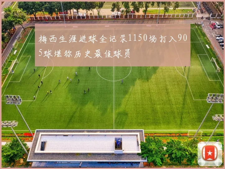 梅西生涯进球全记录1150场打入905球堪称历史最佳球员