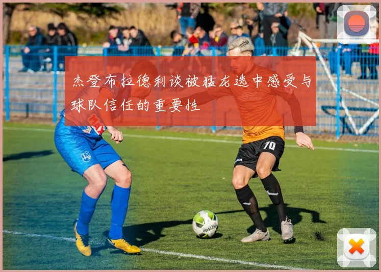 杰登布拉德利谈被猛龙选中感受与球队信任的重要性