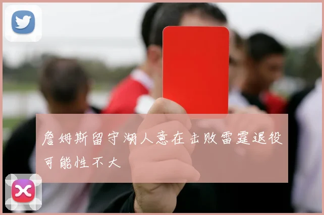 詹姆斯留守湖人意在击败雷霆退役可能性不大