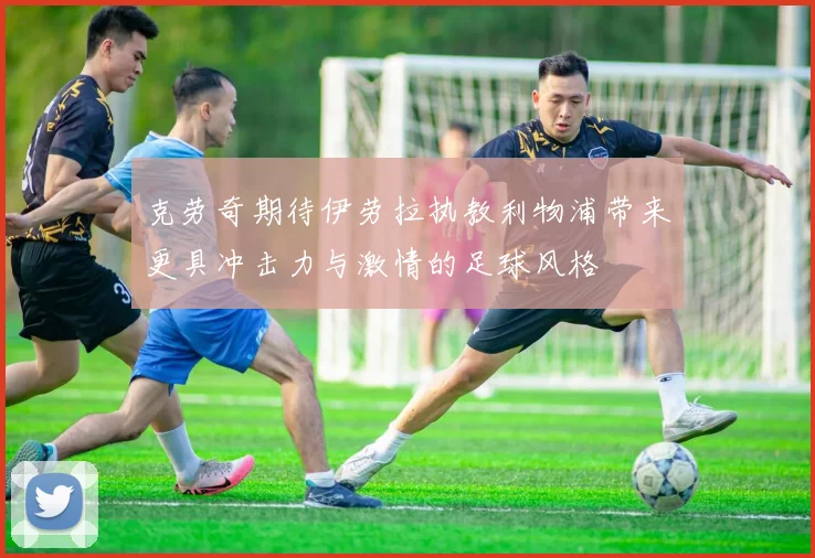 克劳奇期待伊劳拉执教利物浦带来更具冲击力与激情的足球风格