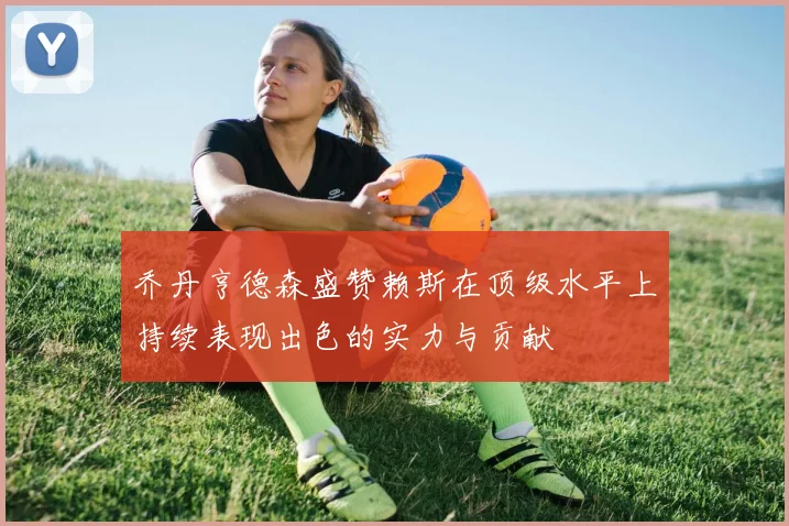 乔丹亨德森盛赞赖斯在顶级水平上持续表现出色的实力与贡献