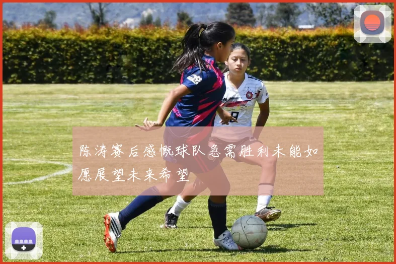 陈涛赛后感慨球队急需胜利未能如愿展望未来希望