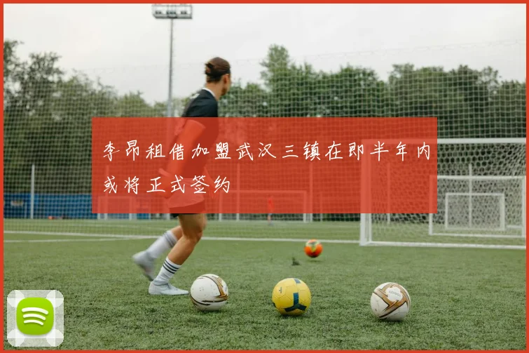 李昂租借加盟武汉三镇在即半年内或将正式签约