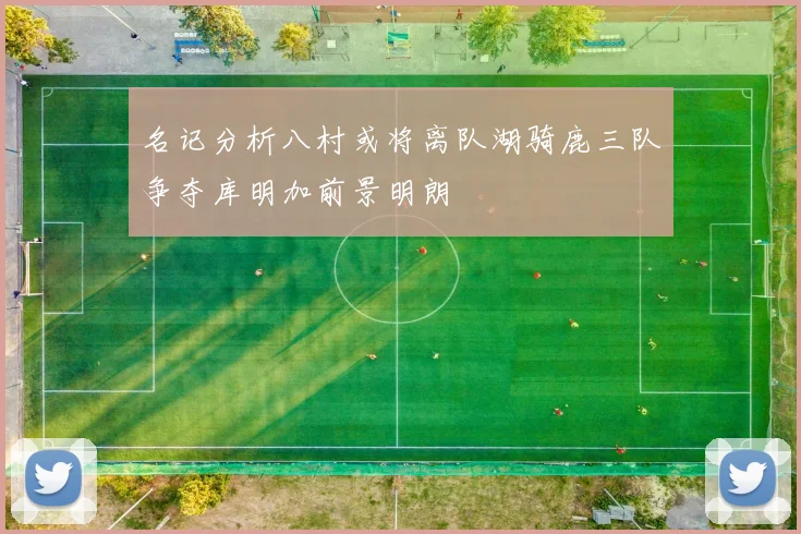 名记分析八村或将离队湖骑鹿三队争夺库明加前景明朗