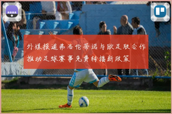 外媒报道弗洛伦蒂诺与欧足联合作推动足球赛事免费转播新政策