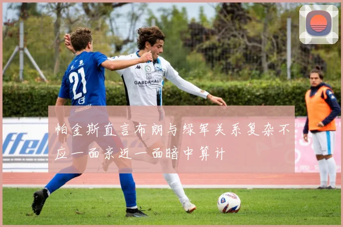 帕金斯直言布朗与绿军关系复杂不应一面亲近一面暗中算计