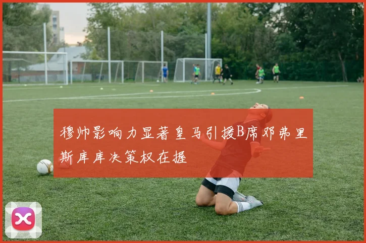 穆帅影响力显著皇马引援B席邓弗里斯库库决策权在握