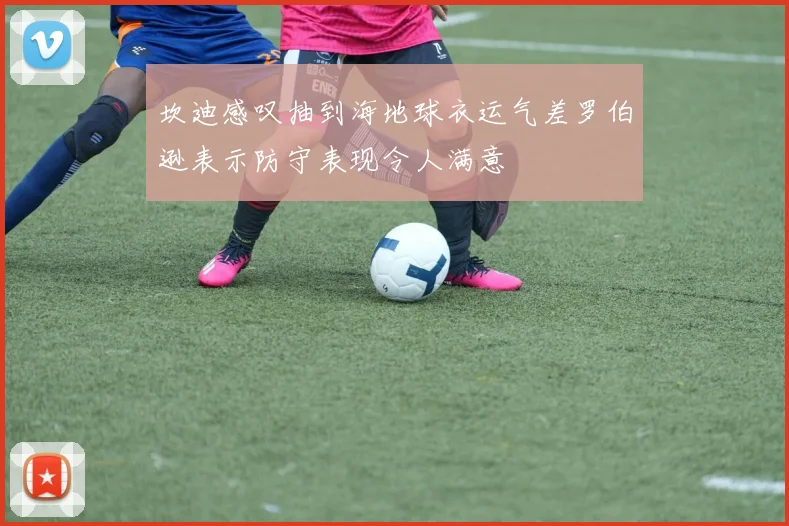 坎迪感叹抽到海地球衣运气差罗伯逊表示防守表现令人满意